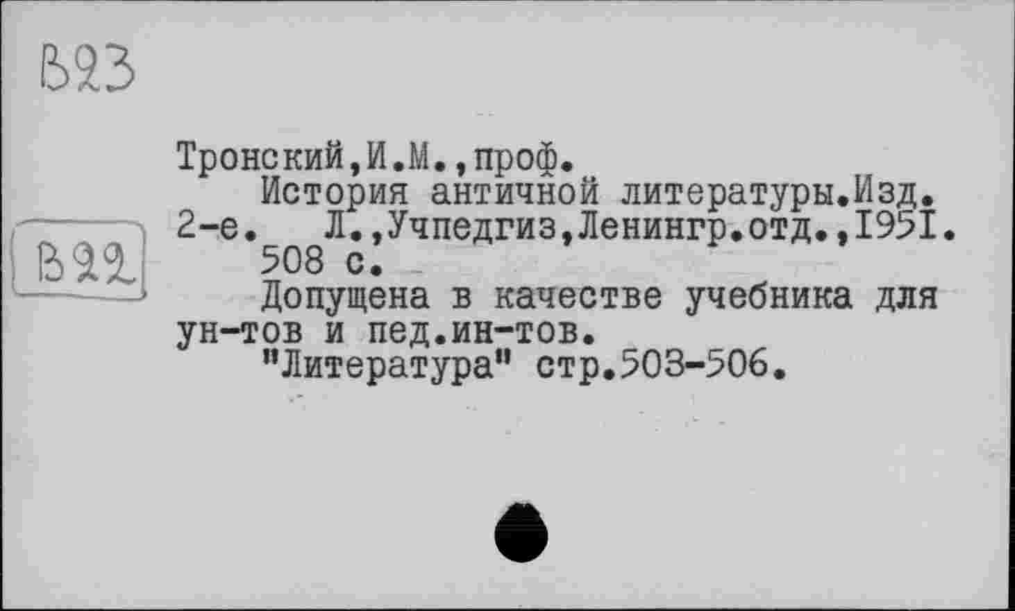 ﻿623

Тройский,И.М.,проф.
История античной литературы.Изд. 2-е. Л.,Учпедгиз,Ленингр.отд.,1951 508 с.
Допущена в качестве учебника для ун-тов и пед.ин-тов.
’’Литература” стр.503-506.